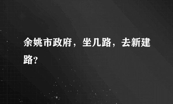 余姚市政府，坐几路，去新建路？