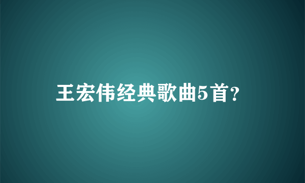 王宏伟经典歌曲5首？