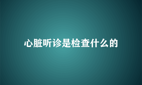 心脏听诊是检查什么的