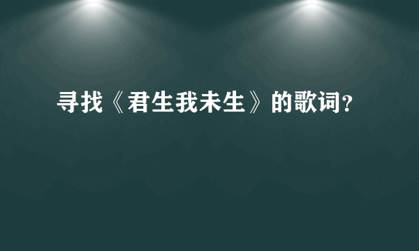 寻找《君生我未生》的歌词？