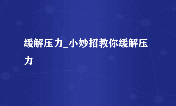 缓解压力_小妙招教你缓解压力