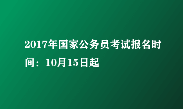 2017年国家公务员考试报名时间：10月15日起