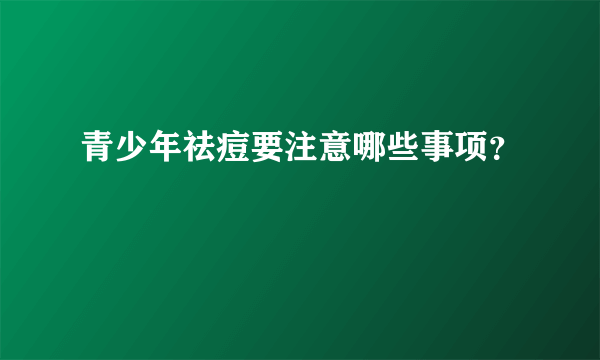 青少年祛痘要注意哪些事项？