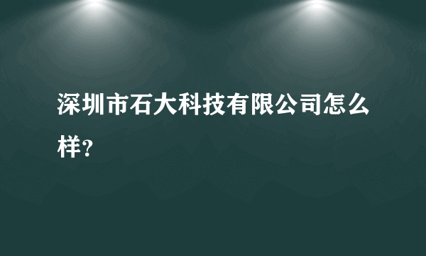 深圳市石大科技有限公司怎么样？