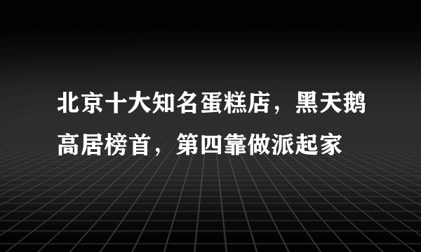 北京十大知名蛋糕店，黑天鹅高居榜首，第四靠做派起家