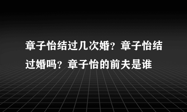 章子怡结过几次婚？章子怡结过婚吗？章子怡的前夫是谁