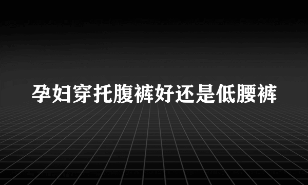 孕妇穿托腹裤好还是低腰裤