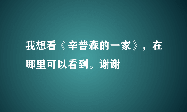 我想看《辛普森的一家》，在哪里可以看到。谢谢