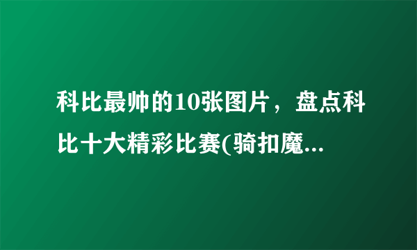 科比最帅的10张图片，盘点科比十大精彩比赛(骑扣魔兽霸气外露)—飞外