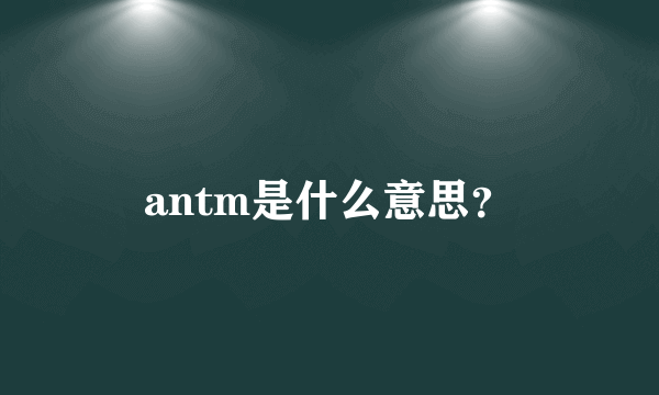 antm是什么意思？