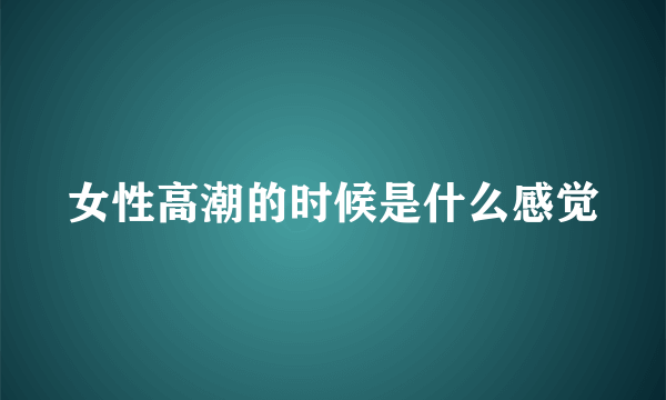 女性高潮的时候是什么感觉