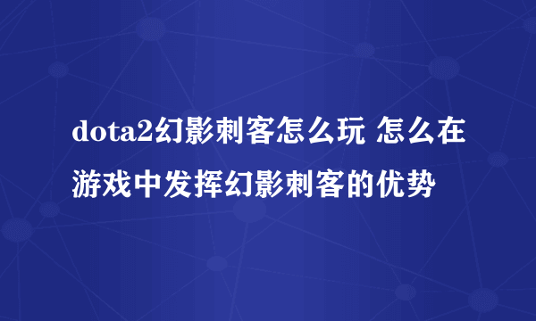 dota2幻影刺客怎么玩 怎么在游戏中发挥幻影刺客的优势