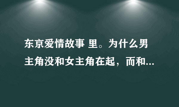 东京爱情故事 里。为什么男主角没和女主角在起，而和前女友？我 觉得很可惜