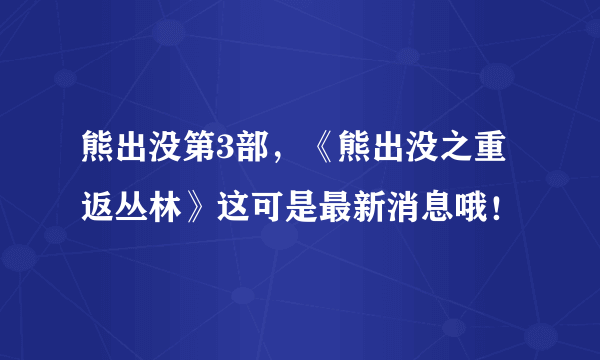 熊出没第3部，《熊出没之重返丛林》这可是最新消息哦！