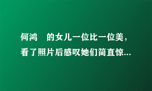 何鸿燊的女儿一位比一位美，看了照片后感叹她们简直惊艳了时光