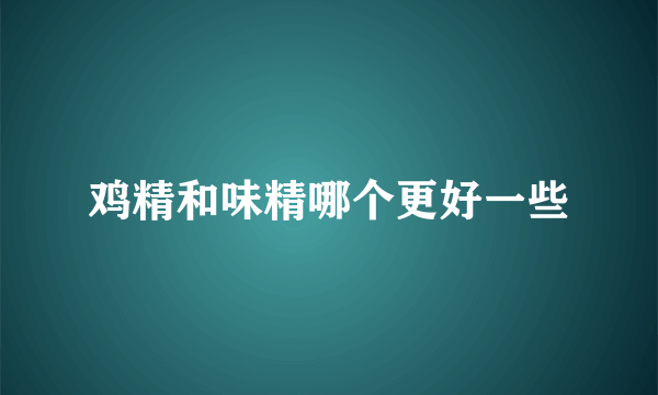 鸡精和味精哪个更好一些