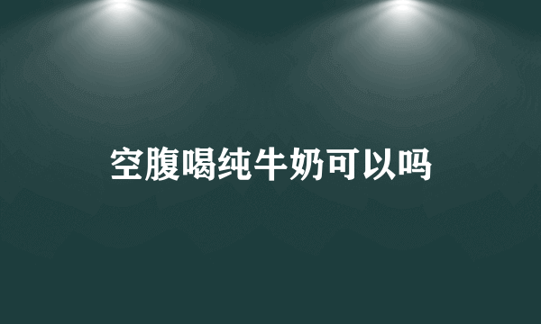 空腹喝纯牛奶可以吗