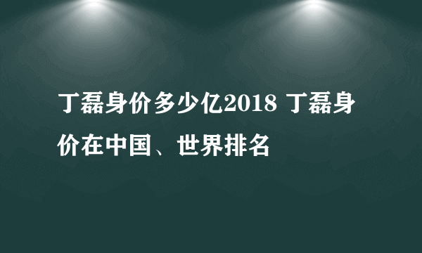 丁磊身价多少亿2018 丁磊身价在中国、世界排名