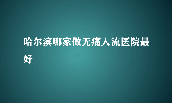 哈尔滨哪家做无痛人流医院最好