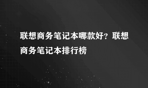 联想商务笔记本哪款好？联想商务笔记本排行榜