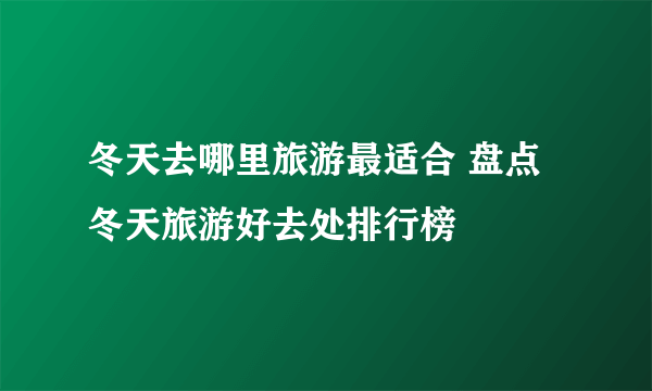 冬天去哪里旅游最适合 盘点冬天旅游好去处排行榜