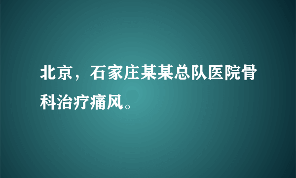 北京，石家庄某某总队医院骨科治疗痛风。