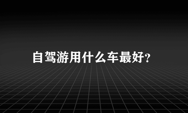 自驾游用什么车最好？