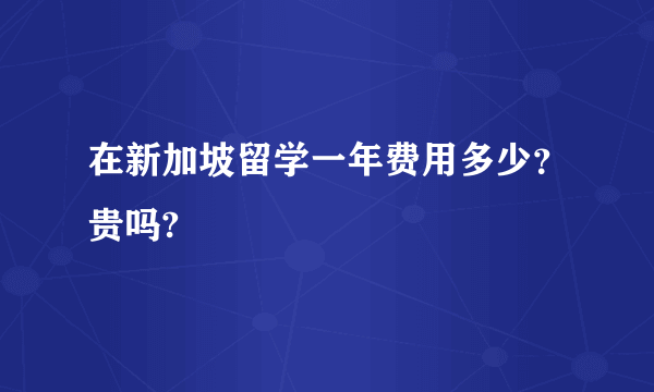 在新加坡留学一年费用多少？贵吗?