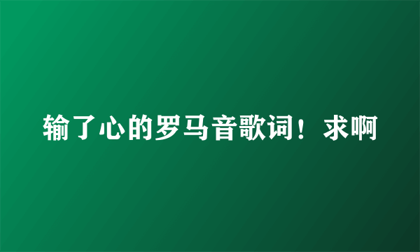 输了心的罗马音歌词！求啊