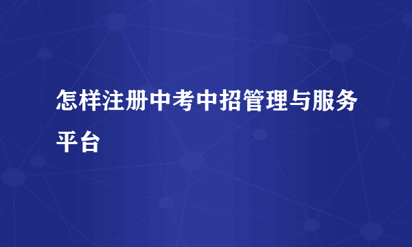 怎样注册中考中招管理与服务平台