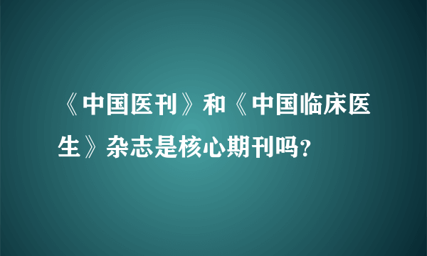 《中国医刊》和《中国临床医生》杂志是核心期刊吗？