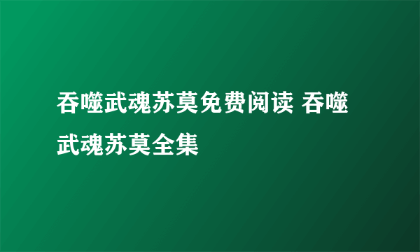 吞噬武魂苏莫免费阅读 吞噬武魂苏莫全集