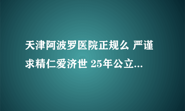 天津阿波罗医院正规么 严谨求精仁爱济世 25年公立三甲标准 树立男科医疗典范