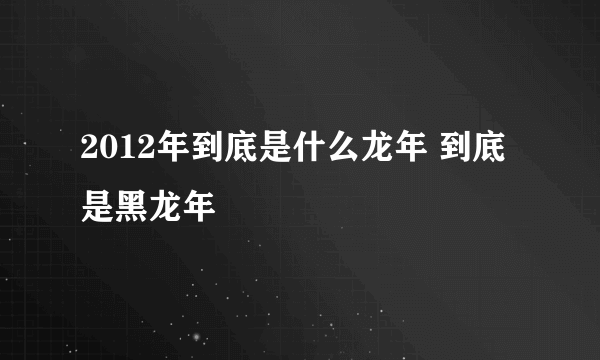 2012年到底是什么龙年 到底是黑龙年