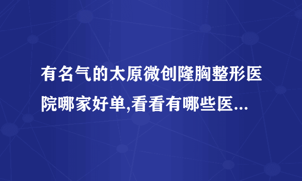 有名气的太原微创隆胸整形医院哪家好单,看看有哪些医院上榜?