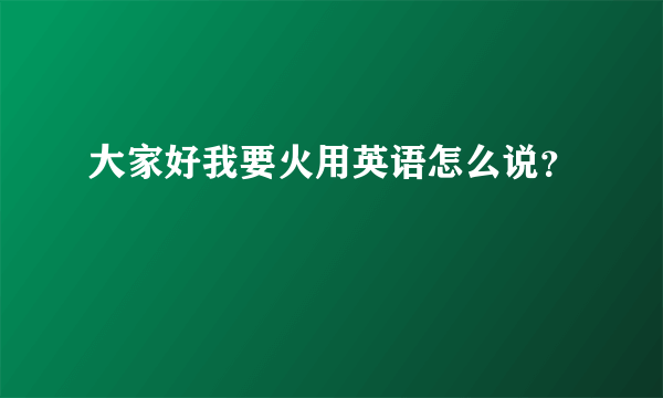 大家好我要火用英语怎么说？