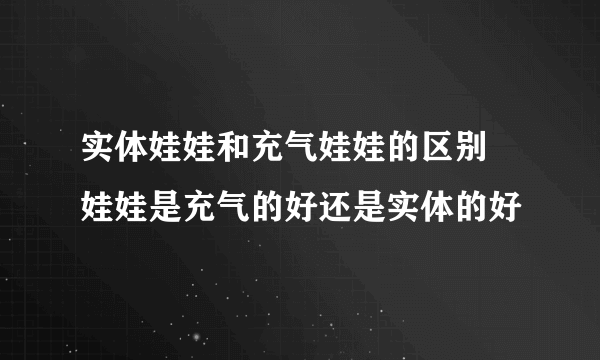 实体娃娃和充气娃娃的区别 娃娃是充气的好还是实体的好