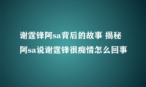 谢霆锋阿sa背后的故事 揭秘阿sa说谢霆锋很痴情怎么回事