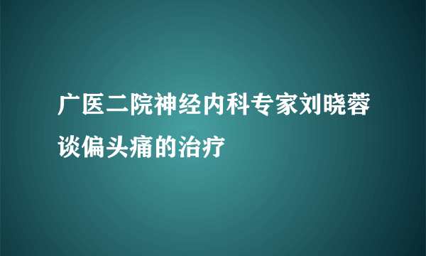 广医二院神经内科专家刘晓蓉谈偏头痛的治疗