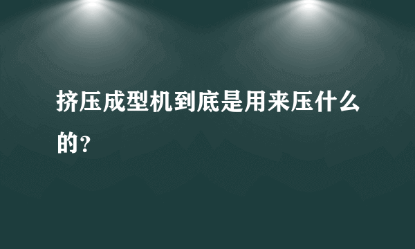 挤压成型机到底是用来压什么的？