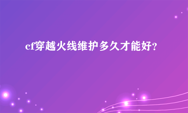 cf穿越火线维护多久才能好？