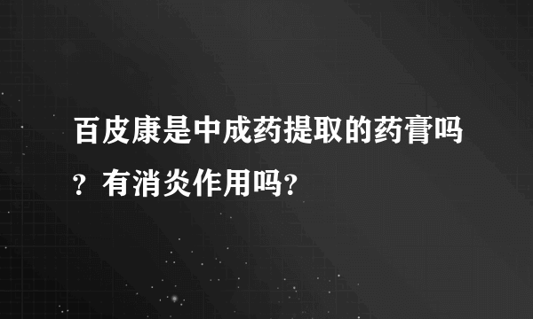 百皮康是中成药提取的药膏吗？有消炎作用吗？