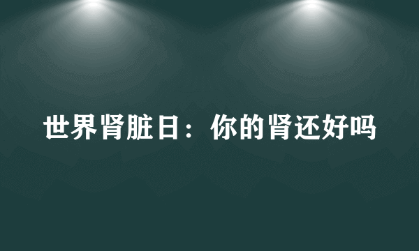 世界肾脏日：你的肾还好吗