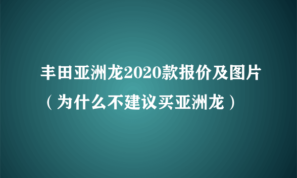 丰田亚洲龙2020款报价及图片（为什么不建议买亚洲龙）