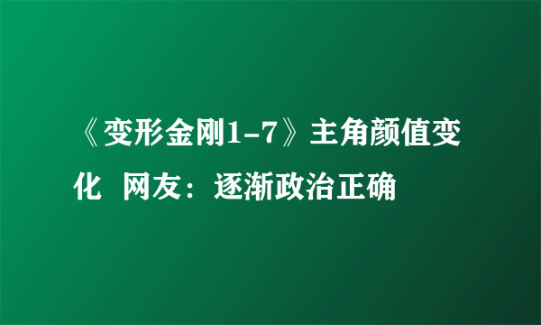 《变形金刚1-7》主角颜值变化  网友：逐渐政治正确