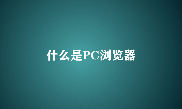 什么是PC浏览器