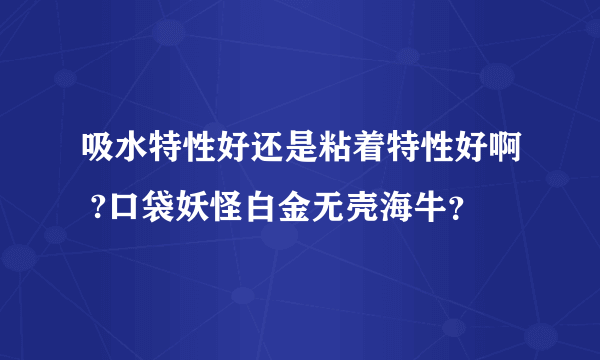 吸水特性好还是粘着特性好啊 ?口袋妖怪白金无壳海牛？