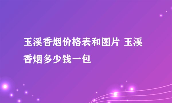 玉溪香烟价格表和图片 玉溪香烟多少钱一包