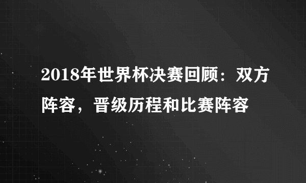 2018年世界杯决赛回顾：双方阵容，晋级历程和比赛阵容