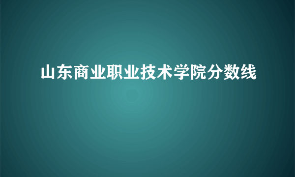 山东商业职业技术学院分数线